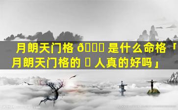 月朗天门格 🍁 是什么命格「月朗天门格的 ☘ 人真的好吗」